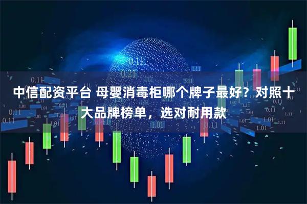 中信配资平台 母婴消毒柜哪个牌子最好？对照十大品牌榜单，选对耐用款