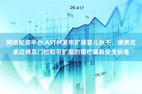 网络配资平台 ASTM发布扩展婴儿秋千、便携式桌边椅及门栏和可扩展的围栏最新安全标准