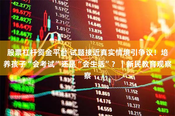 股票杠杆资金平台 试题接近真实情境引争议！培养孩子“会考试”还是“会生活”？｜新民教育观察