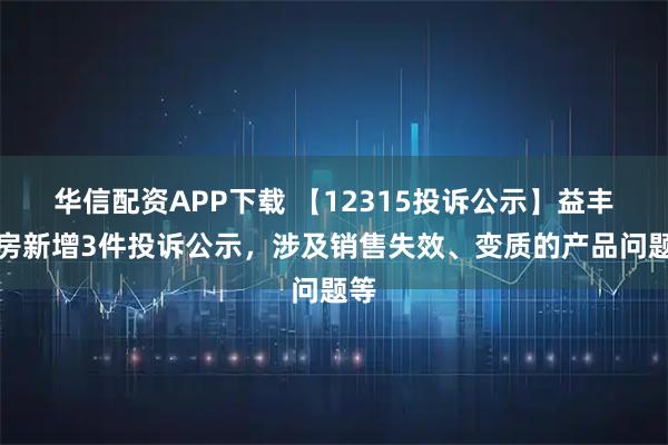 华信配资APP下载 【12315投诉公示】益丰药房新增3件投诉公示，涉及销售失效、变质的产品问题等