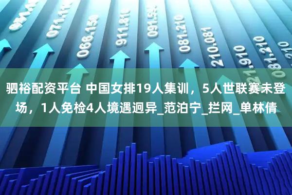 驷裕配资平台 中国女排19人集训，5人世联赛未登场，1人免检4人境遇迥异_范泊宁_拦网_单林倩