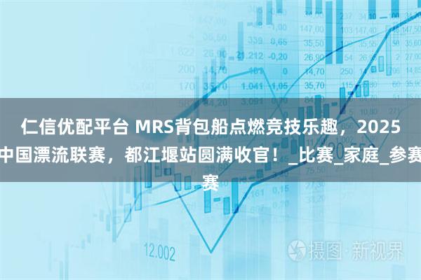 仁信优配平台 MRS背包船点燃竞技乐趣，2025中国漂流联赛，都江堰站圆满收官！_比赛_家庭_参赛