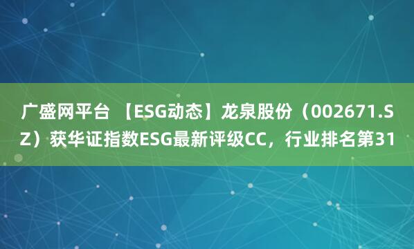广盛网平台 【ESG动态】龙泉股份（002671.SZ）获华证指数ESG最新评级CC，行业排名第31