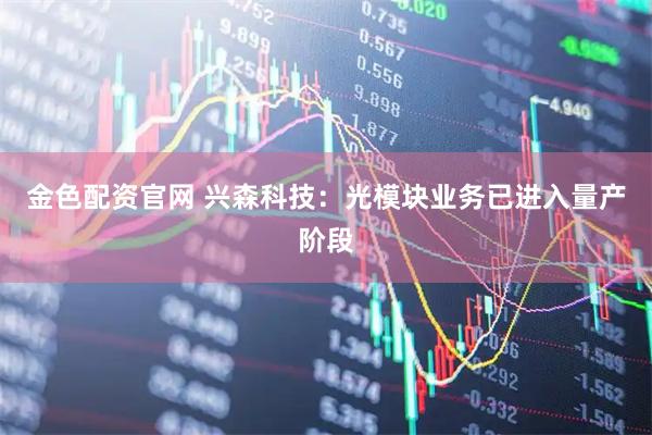 金色配资官网 兴森科技：光模块业务已进入量产阶段