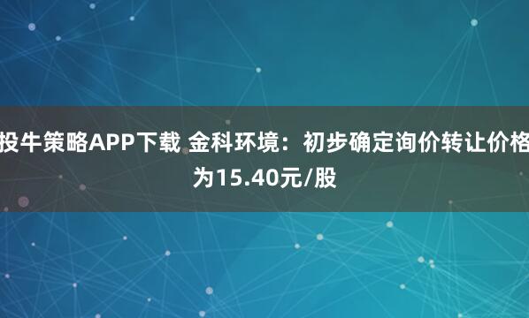 投牛策略APP下载 金科环境：初步确定询价转让价格为15.40元/股