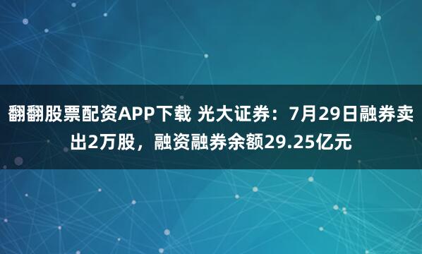 翻翻股票配资APP下载 光大证券：7月29日融券卖出2万股，融资融券余额29.25亿元