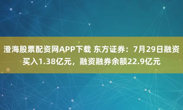 澄海股票配资网APP下载 东方证券：7月29日融资买入1.38亿元，融资融券余额22.9亿元