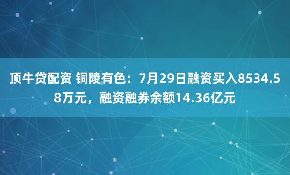 顶牛贷配资 铜陵有色：7月29日融资买入8534.58万元，融资融券余额14.36亿元