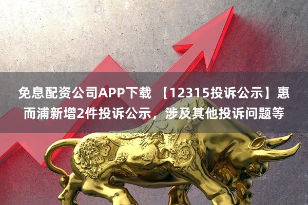 免息配资公司APP下载 【12315投诉公示】惠而浦新增2件投诉公示，涉及其他投诉问题等