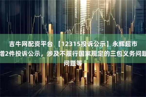 吉牛网配资平台 【12315投诉公示】永辉超市新增2件投诉公示，涉及不履行国家规定的三包义务问题等