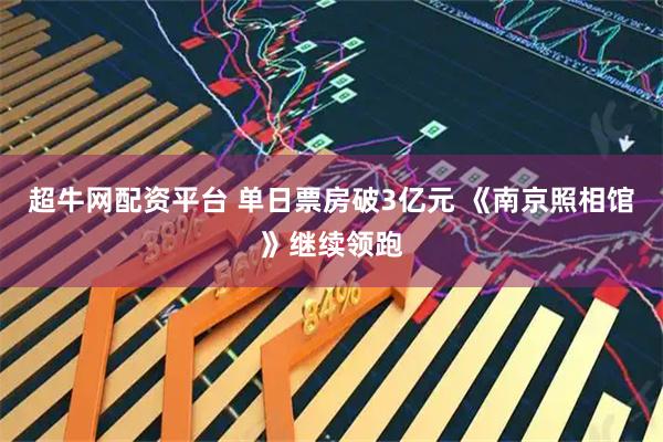 超牛网配资平台 单日票房破3亿元 《南京照相馆》继续领跑