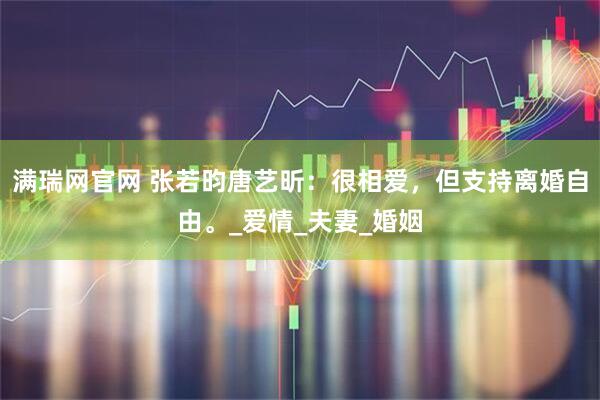 满瑞网官网 张若昀唐艺昕：很相爱，但支持离婚自由。_爱情_夫妻_婚姻