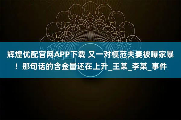 辉煌优配官网APP下载 又一对模范夫妻被曝家暴！那句话的含金量还在上升_王某_李某_事件