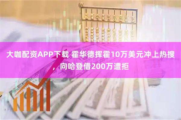 大咖配资APP下载 霍华德挥霍10万美元冲上热搜,向哈登借200万遭拒