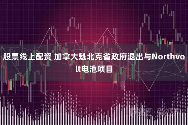 股票线上配资 加拿大魁北克省政府退出与Northvolt电池项目