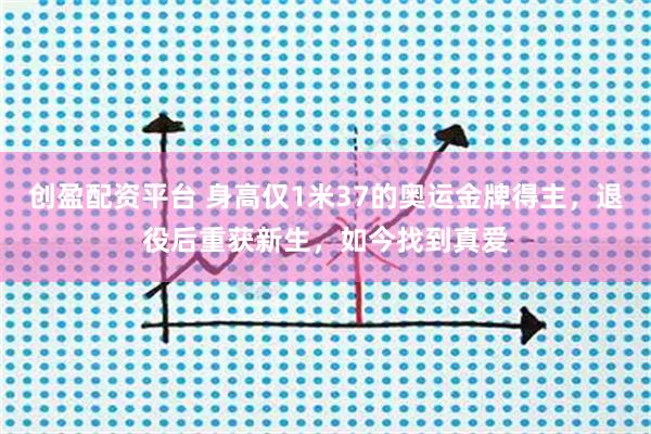创盈配资平台 身高仅1米37的奥运金牌得主，退役后重获新生，如今找到真爱