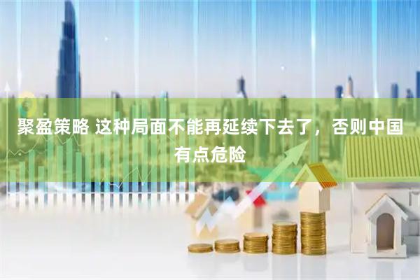 聚盈策略 这种局面不能再延续下去了，否则中国有点危险