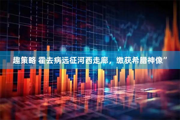 趣策略 霍去病远征河西走廊，缴获希腊神像”